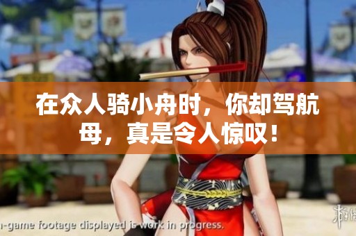 在众人骑小舟时，你却驾航母，真是令人惊叹！