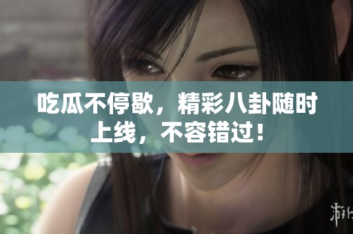 吃瓜不停歇，精彩八卦随时上线，不容错过！