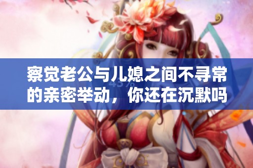察觉老公与儿媳之间不寻常的亲密举动，你还在沉默吗