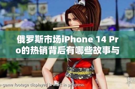 俄罗斯市场iPhone 14 Pro的热销背后有哪些故事与挑战