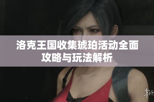 洛克王国收集琥珀活动全面攻略与玩法解析