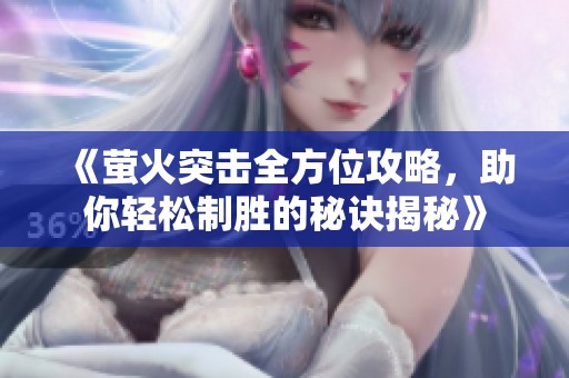 《萤火突击全方位攻略，助你轻松制胜的秘诀揭秘》
