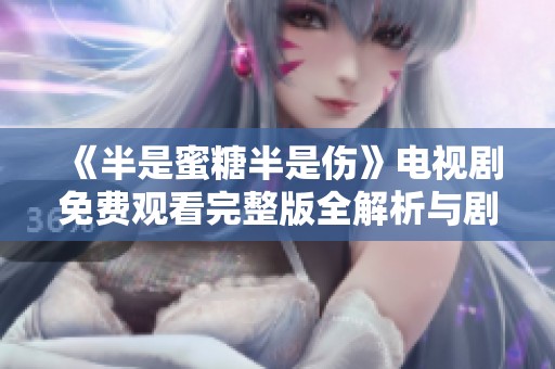 《半是蜜糖半是伤》电视剧免费观看完整版全解析与剧评分享