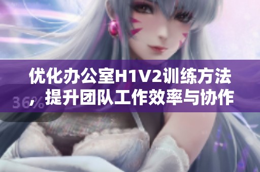 优化办公室H1V2训练方法，提升团队工作效率与协作能力