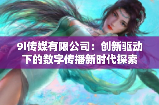 9i传媒有限公司：创新驱动下的数字传播新时代探索