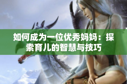 如何成为一位优秀妈妈：探索育儿的智慧与技巧