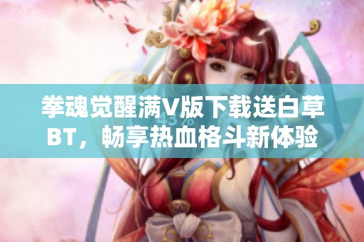 拳魂觉醒满V版下载送白草BT，畅享热血格斗新体验