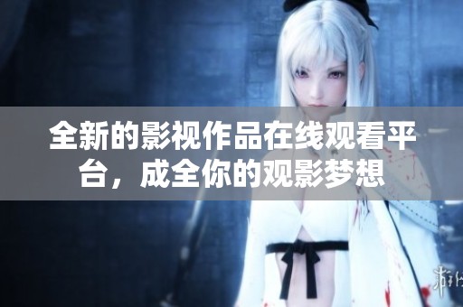 全新的影视作品在线观看平台，成全你的观影梦想