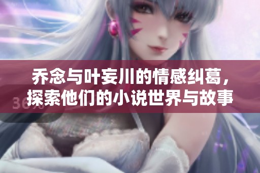 乔念与叶妄川的情感纠葛，探索他们的小说世界与故事情节