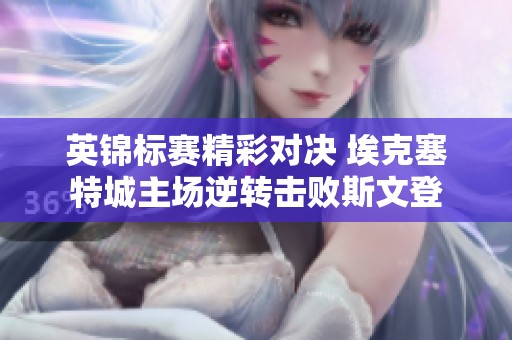 英锦标赛精彩对决 埃克塞特城主场逆转击败斯文登