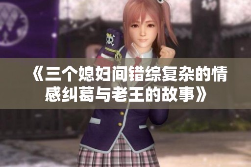 《三个媳妇间错综复杂的情感纠葛与老王的故事》