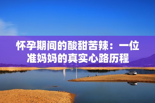 怀孕期间的酸甜苦辣：一位准妈妈的真实心路历程
