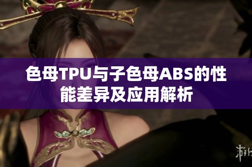 色母TPU与子色母ABS的性能差异及应用解析