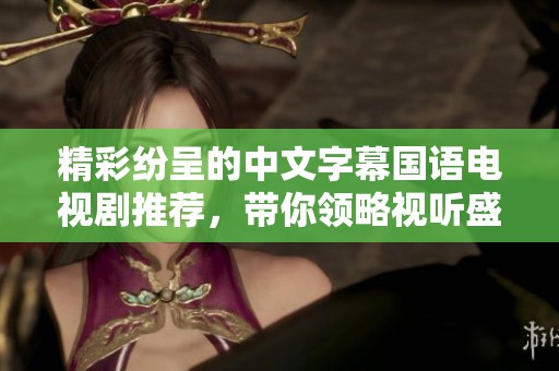 精彩纷呈的中文字幕国语电视剧推荐，带你领略视听盛宴