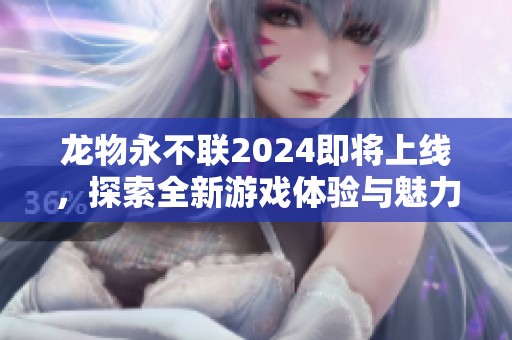 龙物永不联2024即将上线，探索全新游戏体验与魅力