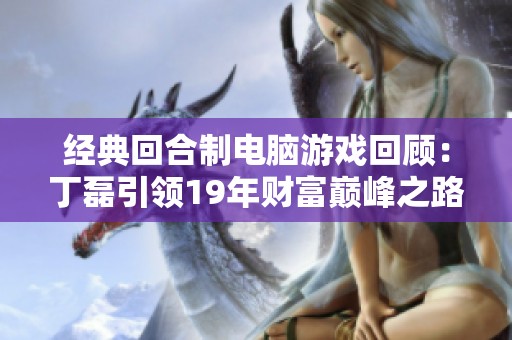经典回合制电脑游戏回顾：丁磊引领19年财富巅峰之路