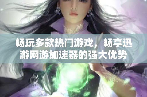 畅玩多款热门游戏，畅享迅游网游加速器的强大优势