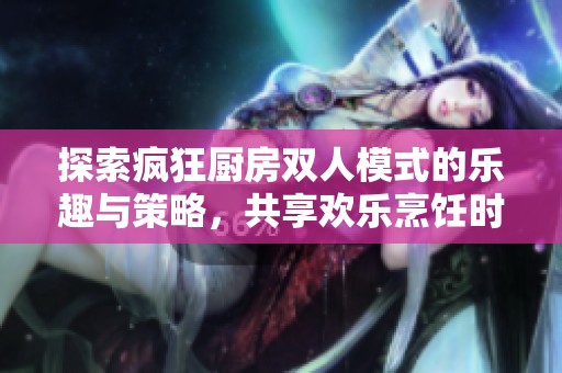 探索疯狂厨房双人模式的乐趣与策略，共享欢乐烹饪时光