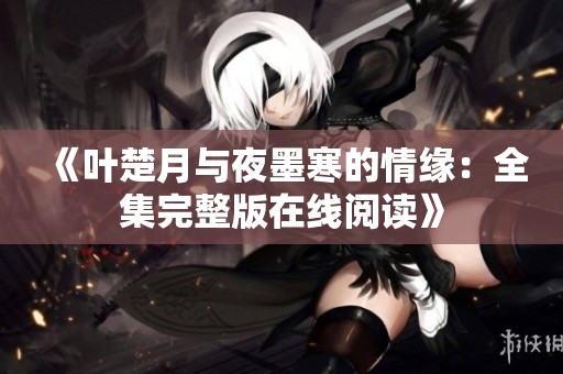《叶楚月与夜墨寒的情缘：全集完整版在线阅读》
