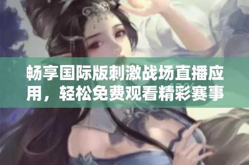 畅享国际版刺激战场直播应用，轻松免费观看精彩赛事