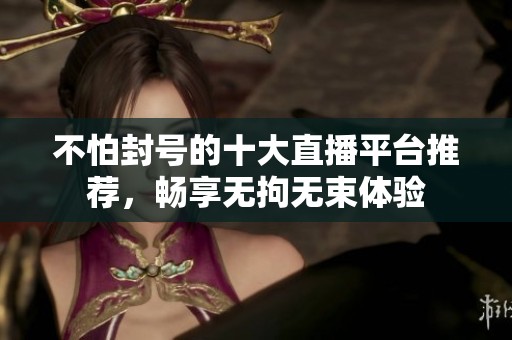 不怕封号的十大直播平台推荐，畅享无拘无束体验