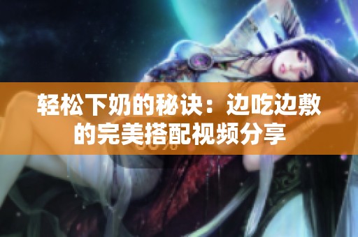 轻松下奶的秘诀：边吃边敷的完美搭配视频分享