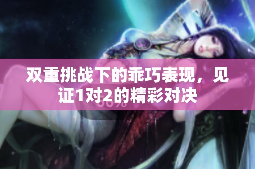 双重挑战下的乖巧表现，见证1对2的精彩对决