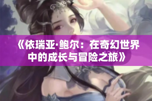 《依瑞亚·鲍尔：在奇幻世界中的成长与冒险之旅》