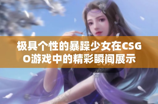 极具个性的暴躁少女在CSGO游戏中的精彩瞬间展示