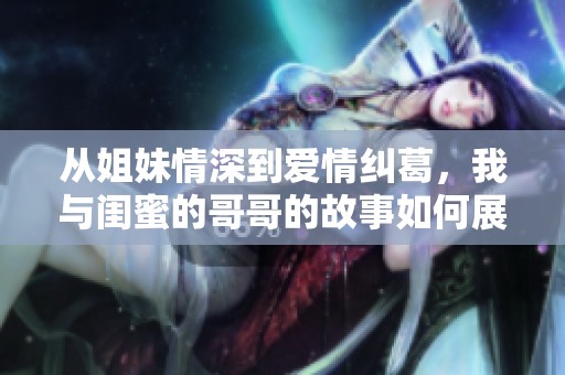 从姐妹情深到爱情纠葛，我与闺蜜的哥哥的故事如何展开