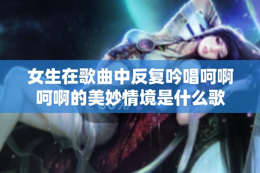 女生在歌曲中反复吟唱呵啊呵啊的美妙情境是什么歌