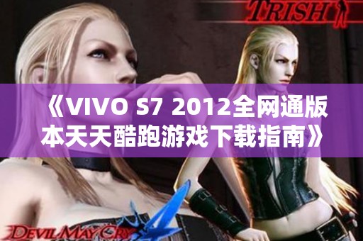 《VIVO S7 2012全网通版本天天酷跑游戏下载指南》