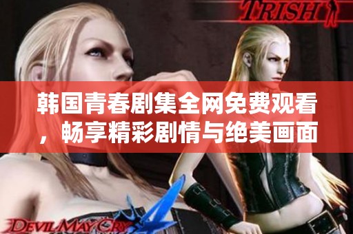 韩国青春剧集全网免费观看，畅享精彩剧情与绝美画面