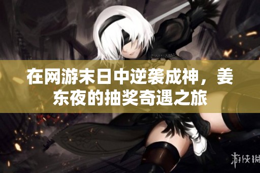 在网游末日中逆袭成神，姜东夜的抽奖奇遇之旅