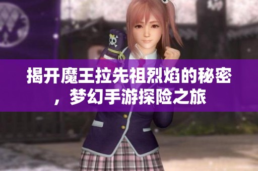 揭开魔王拉先祖烈焰的秘密，梦幻手游探险之旅