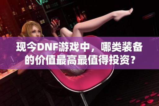 现今DNF游戏中，哪类装备的价值最高最值得投资？