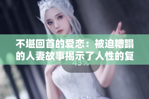 不堪回首的爱恋：被迫糟蹋的人妻故事揭示了人性的复杂