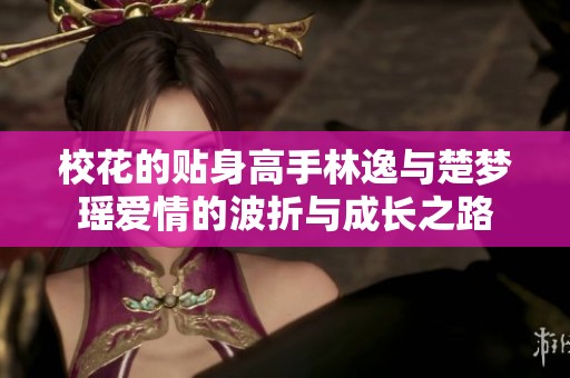 校花的贴身高手林逸与楚梦瑶爱情的波折与成长之路