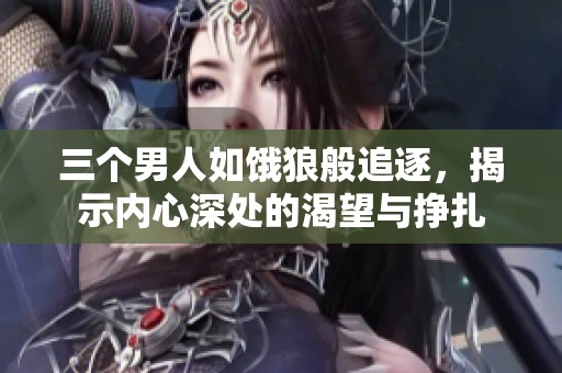 三个男人如饿狼般追逐，揭示内心深处的渴望与挣扎
