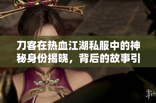 刀客在热血江湖私服中的神秘身份揭晓，背后的故事引人入胜