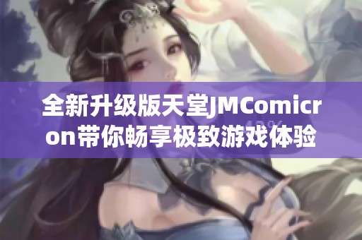 全新升级版天堂JMComicron带你畅享极致游戏体验