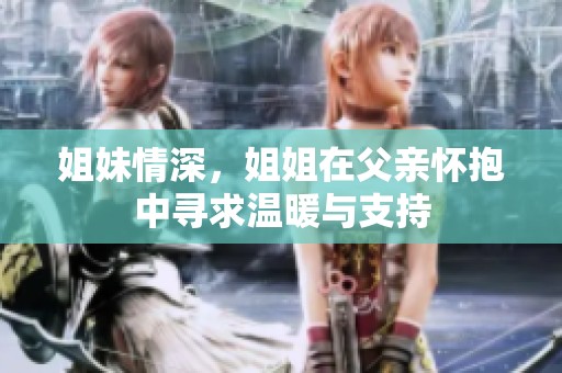 姐妹情深，姐姐在父亲怀抱中寻求温暖与支持