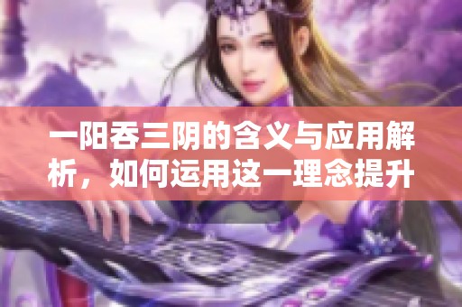 一阳吞三阴的含义与应用解析，如何运用这一理念提升生活质量