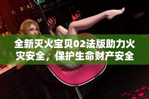 全新灭火宝贝02法版助力火灾安全，保护生命财产安全