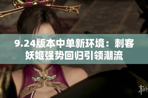 9.24版本中单新环境：刺客妖姬强势回归引领潮流