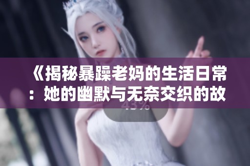 《揭秘暴躁老妈的生活日常：她的幽默与无奈交织的故事》
