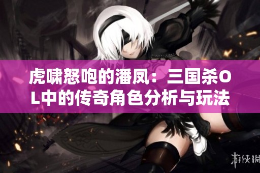 虎啸怒咆的潘凤：三国杀OL中的传奇角色分析与玩法攻略