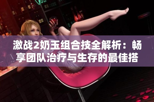 激战2奶玉组合技全解析：畅享团队治疗与生存的最佳搭配