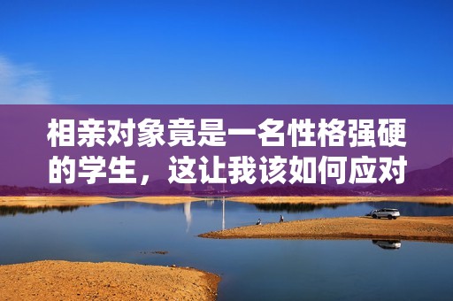 相亲对象竟是一名性格强硬的学生，这让我该如何应对呢