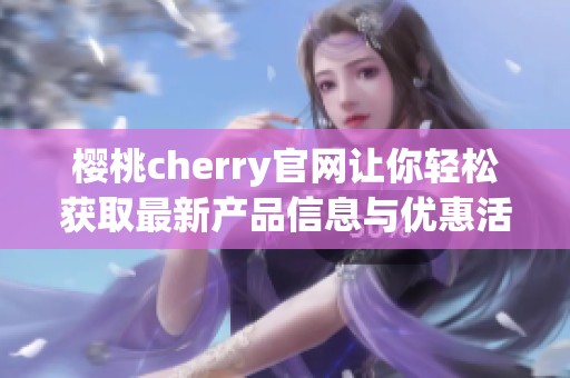 樱桃cherry官网让你轻松获取最新产品信息与优惠活动